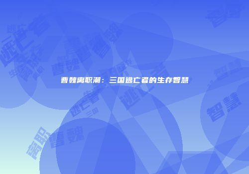 曹魏离职潮：三国逃亡者的生存智慧