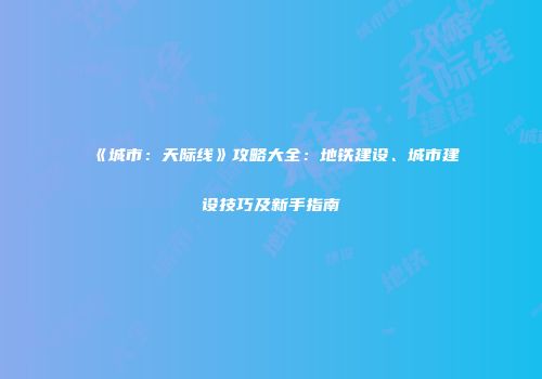《城市：天际线》攻略大全：地铁建设、城市建设技巧及新手指南