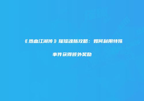 《热血江湖传》璀璨魂脉攻略:如何利用特殊事件获得额外奖励