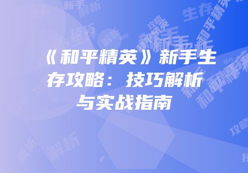 《和平精英》新手生存攻略：技巧解析与实战指南