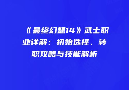 《最终幻想14》武士职业详解：初始选择、转职攻略与技能解析