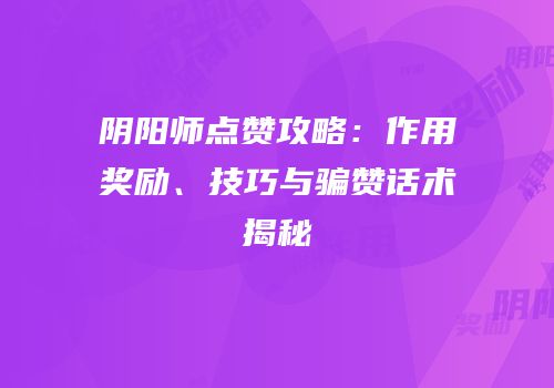阴阳师点赞攻略：作用奖励、技巧与骗赞话术揭秘