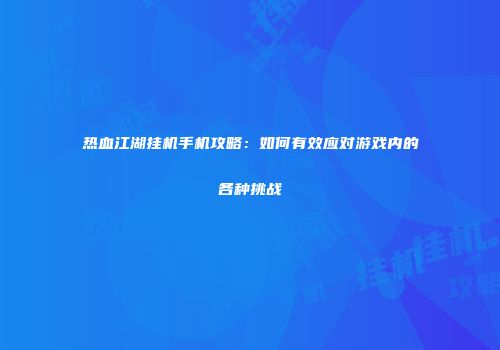 热血江湖挂机手机攻略：如何有效应对游戏内的各种挑战