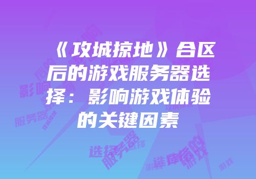 《攻城掠地》合区后的游戏服务器选择：影响游戏体验的关键因素