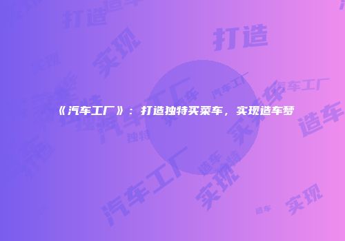 《汽车工厂》：打造独特买菜车，实现造车梦