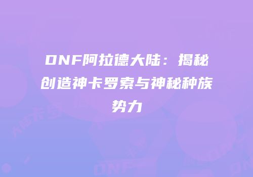 DNF阿拉德大陆：揭秘创造神卡罗索与神秘种族势力