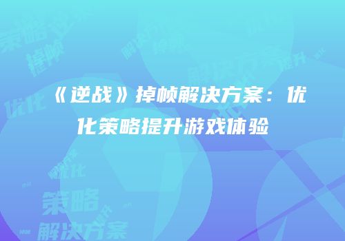《逆战》掉帧解决方案：优化策略提升游戏体验