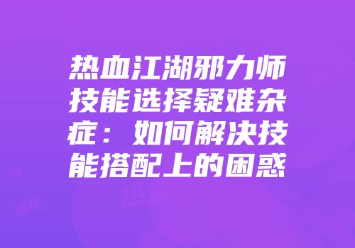 热血江湖邪力师技能选择疑难杂症：如何解决技能搭配上的困惑