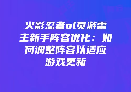 火影忍者ol页游雷主新手阵容优化：如何调整阵容以适应游戏更新