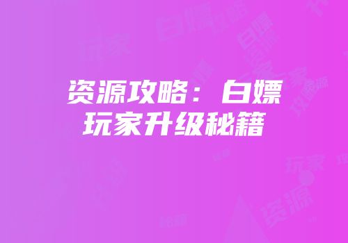 资源攻略：白嫖玩家升级秘籍