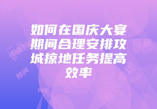 如何在国庆大宴期间合理安排攻城掠地任务提高效率