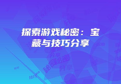 探索游戏秘密：宝藏与技巧分享