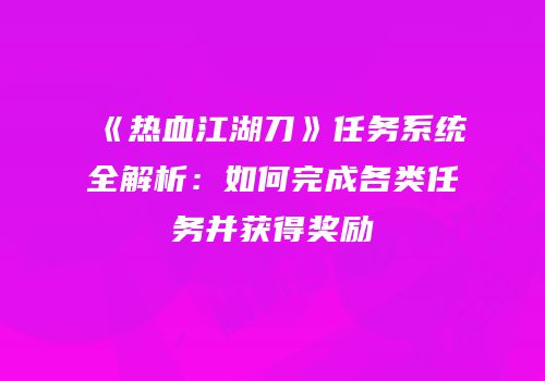 《热血江湖刀》任务系统全解析：如何完成各类任务并获得奖励
