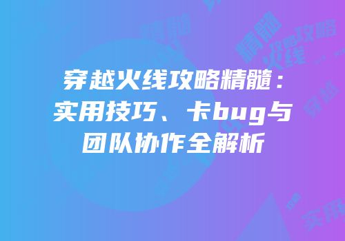 穿越火线攻略精髓：实用技巧、卡bug与团队协作全解析