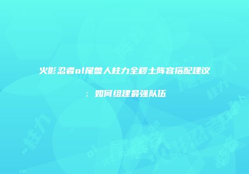 火影忍者ol尾兽人柱力全秽土阵容搭配建议:如何组建最强队伍
