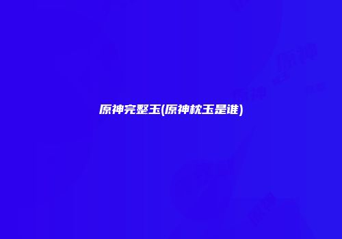 原神完整玉(原神枕玉是谁)