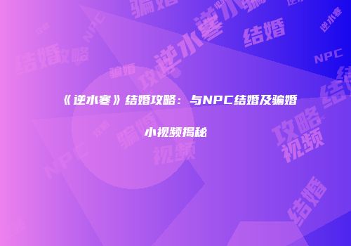 《逆水寒》结婚攻略：与NPC结婚及骗婚小视频揭秘