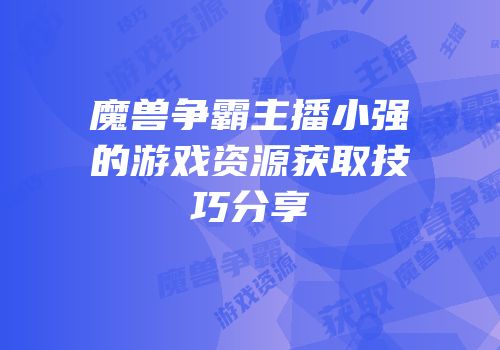 魔兽争霸主播小强的游戏资源获取技巧分享