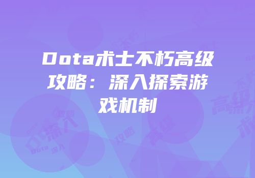 Dota术士不朽高级攻略：深入探索游戏机制