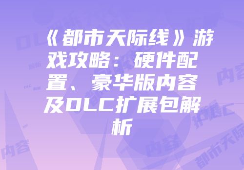 《都市天际线》游戏攻略：硬件配置、豪华版内容及DLC扩展包解析