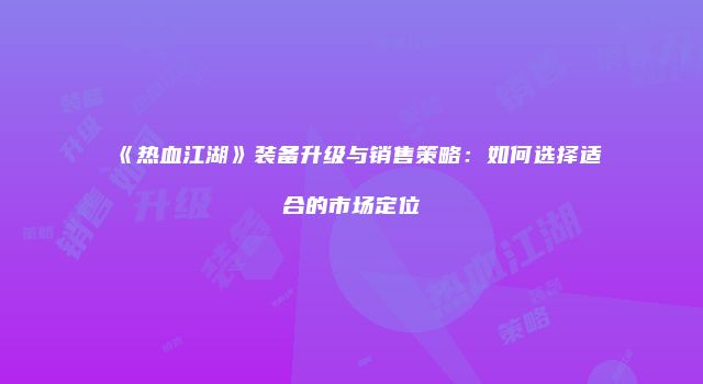 《热血江湖》装备升级与销售策略：如何选择适合的市场定位