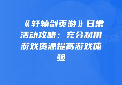 《轩辕剑页游》日常活动攻略：充分利用游戏资源提高游戏体验