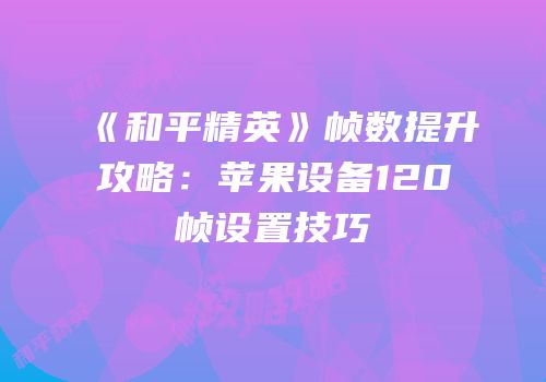 《和平精英》帧数提升攻略：苹果设备120帧设置技巧