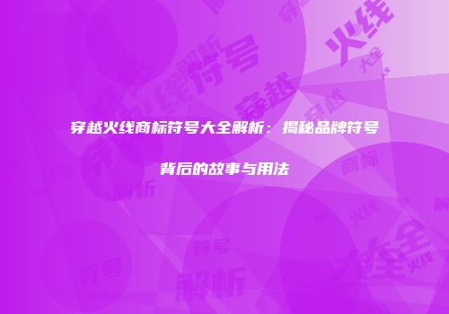 穿越火线商标符号大全解析：揭秘品牌符号背后的故事与用法