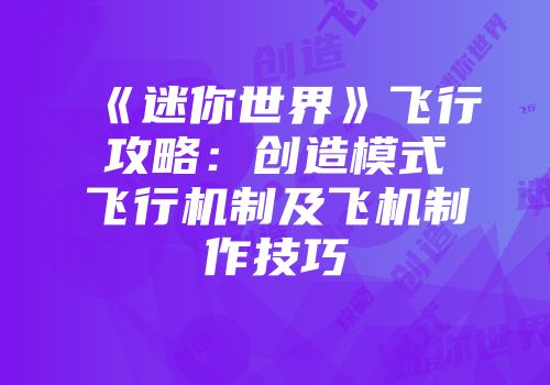 《迷你世界》飞行攻略：创造模式飞行机制及飞机制作技巧