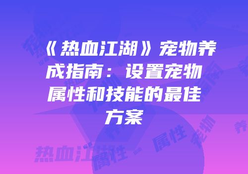 《热血江湖》宠物养成指南:设置宠物属性和技能的最佳方案
