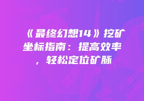 《最终幻想14》挖矿坐标指南：提高效率，轻松定位矿脉