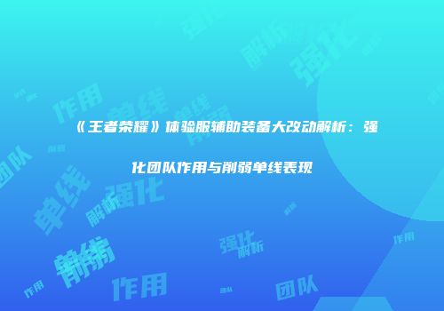 《王者荣耀》体验服辅助装备大改动解析：强化团队作用与削弱单线表现