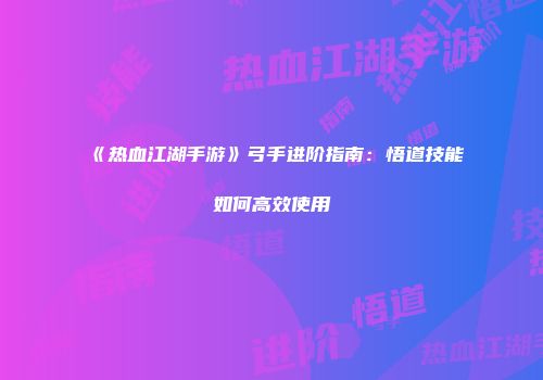 《热血江湖手游》弓手进阶指南：悟道技能如何高效使用
