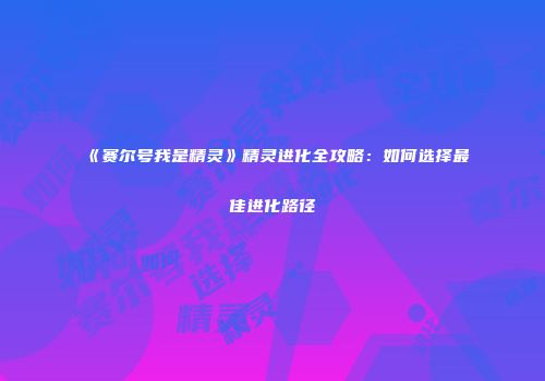 《赛尔号我是精灵》精灵进化全攻略：如何选择最佳进化路径