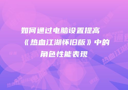 如何通过电脑设置提高《热血江湖怀旧版》中的角色性能表现