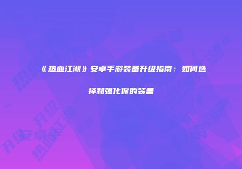 《热血江湖》安卓手游装备升级指南：如何选择和强化你的装备