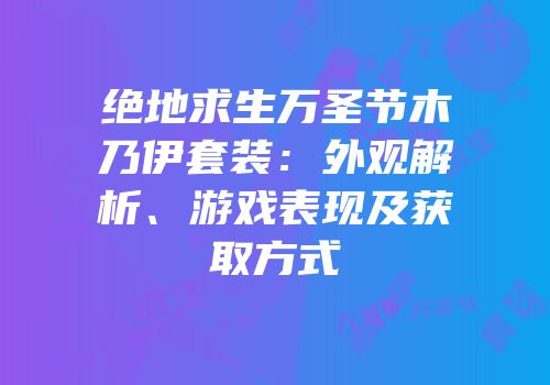 绝地求生万圣节木乃伊套装：外观解析、游戏表现及获取方式