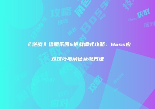《逆战》猎魔乐园&挑战模式攻略：Boss应对技巧与角色获取方法