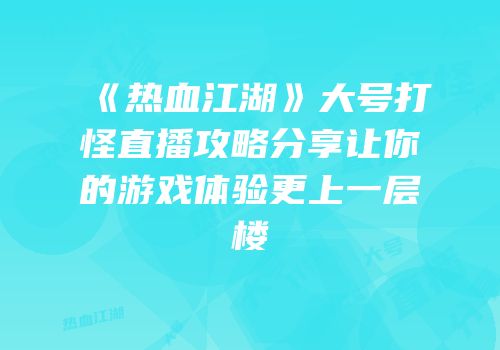 《热血江湖》大号打怪直播攻略分享让你的游戏体验更上一层楼