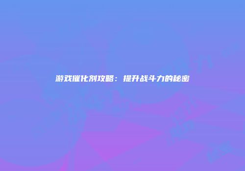 游戏催化剂攻略：提升战斗力的秘密