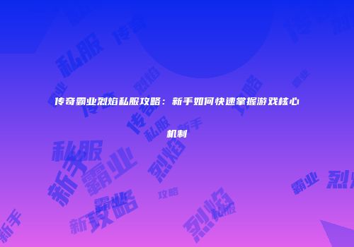 传奇霸业烈焰私服攻略：新手如何快速掌握游戏核心机制