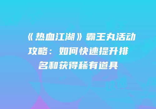《热血江湖》霸王丸活动攻略：如何快速提升排名和获得稀有道具