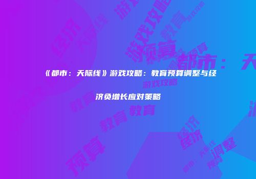 《都市：天际线》游戏攻略：教育预算调整与经济负增长应对策略