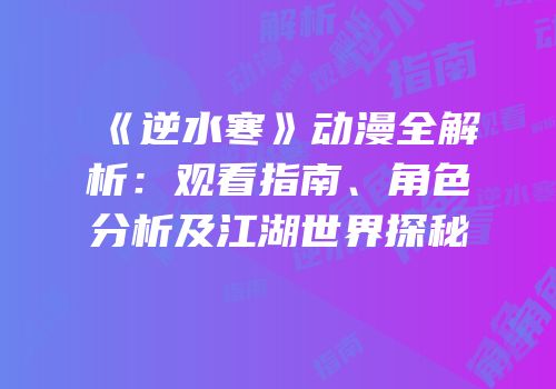 《逆水寒》动漫全解析：观看指南、角色分析及江湖世界探秘