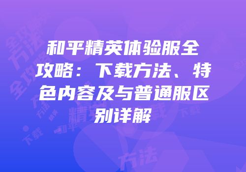和平精英体验服全攻略：下载方法、特色内容及与普通服区别详解