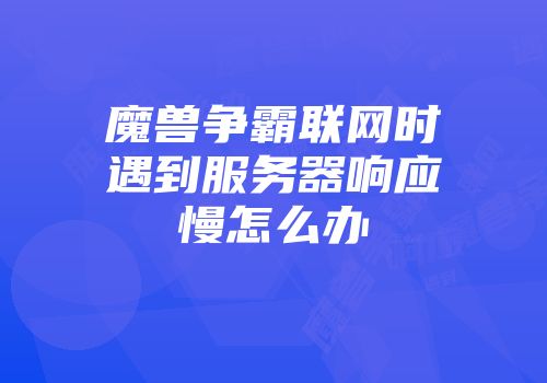魔兽争霸联网时遇到服务器响应慢怎么办