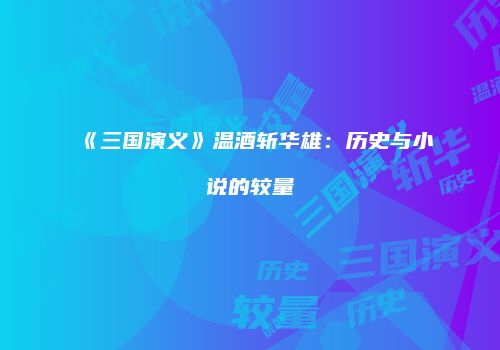 《三国演义》温酒斩华雄：历史与小说的较量