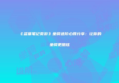 《盗墓笔记页游》坐骑进阶心得分享：让你的坐骑更酷炫