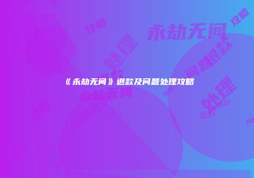 《永劫无间》退款及问题处理攻略