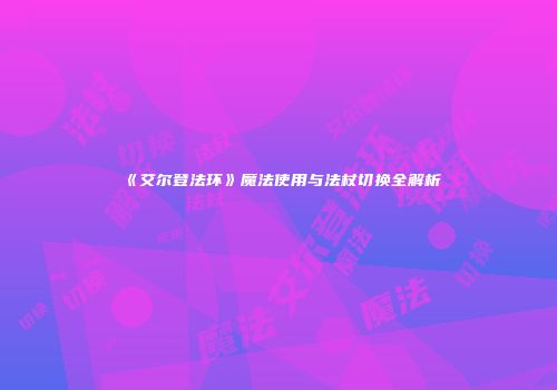 《艾尔登法环》魔法使用与法杖切换全解析